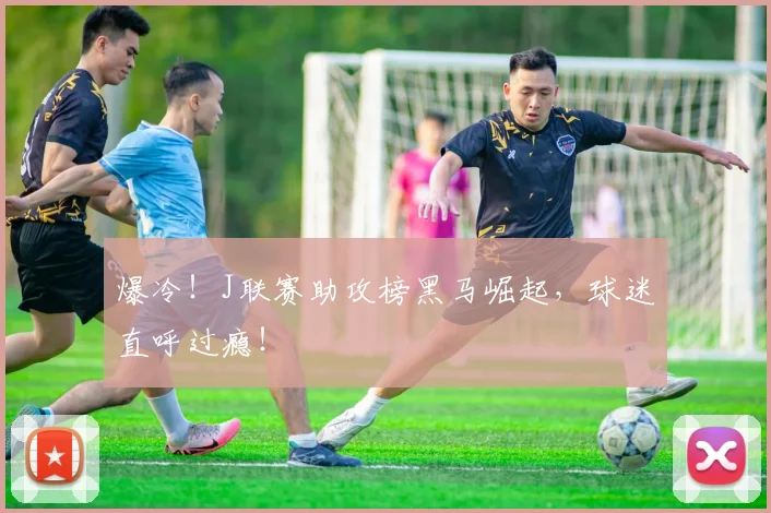 爆冷!J联赛助攻榜黑马崛起,球迷直呼过瘾!