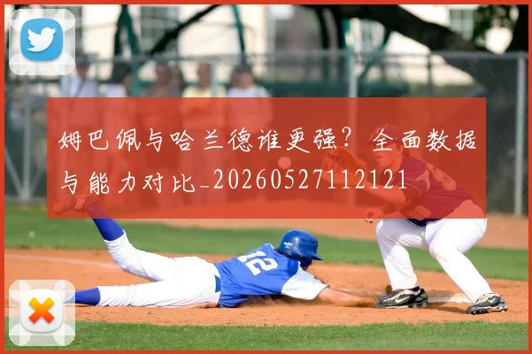 姆巴佩与哈兰德谁更强?全面数据与能力对比_20260527112121