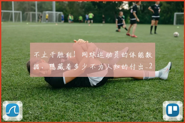 不止于胜利!网球运动员的体能数据,隐藏着多少不为人知的付出_20260702175008