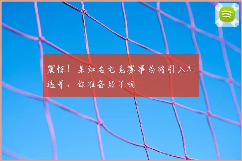 震惊!某知名电竞赛事或将引入AI选手,你准备好了吗