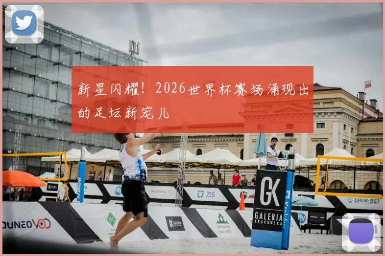 新星闪耀！2026世界杯赛场涌现出的足坛新宠儿