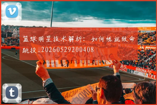 篮球明星技术解析:如何练就致命跳投_20260529200408