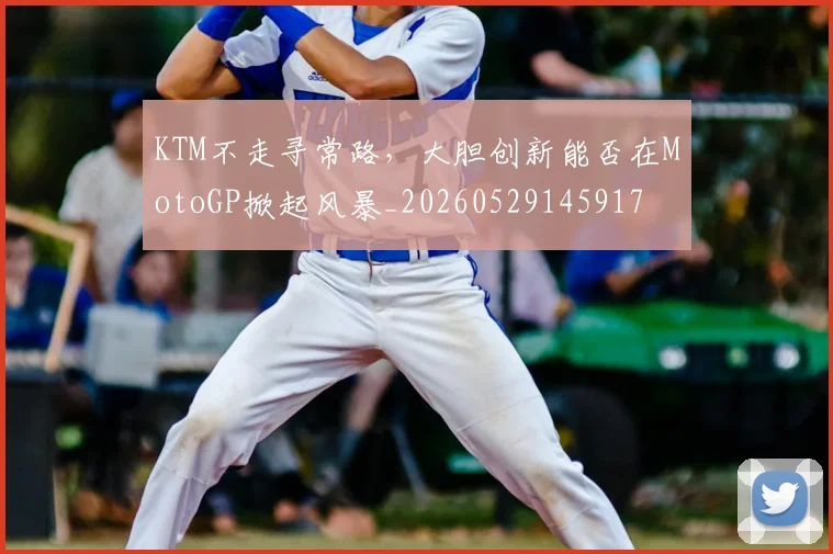 KTM不走寻常路，大胆创新能否在MotoGP掀起风暴_20260529145917