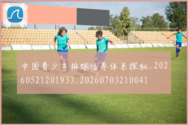中国青少年排球培养体系探秘_20260521201933_20260703210041