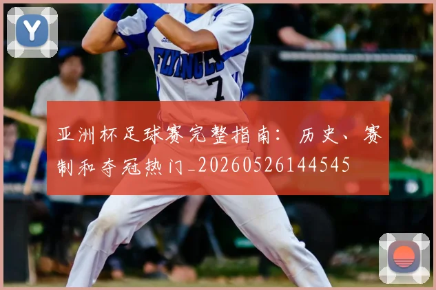 亚洲杯足球赛完整指南:历史、赛制和夺冠热门_20260526144545