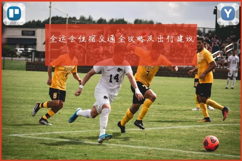 全运会住宿交通全攻略及出行建议