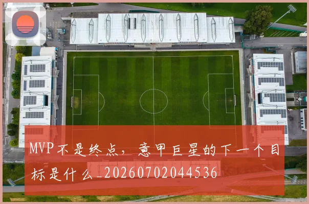 MVP不是终点，意甲巨星的下一个目标是什么_20260702044536