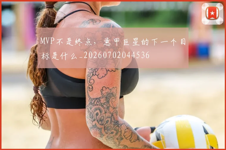 MVP不是终点,意甲巨星的下一个目标是什么_20260702044536