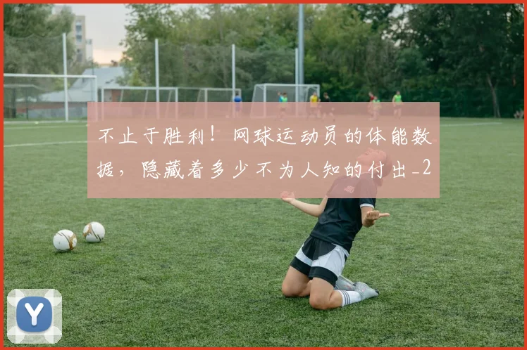 不止于胜利！网球运动员的体能数据，隐藏着多少不为人知的付出_20260702175008
