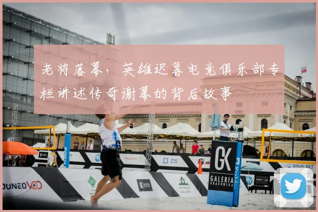 老将落幕,英雄迟暮电竞俱乐部专栏讲述传奇谢幕的背后故事