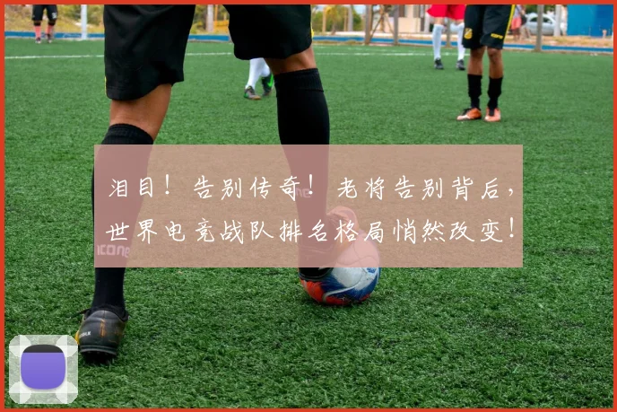 泪目！告别传奇！老将告别背后，世界电竞战队排名格局悄然改变！