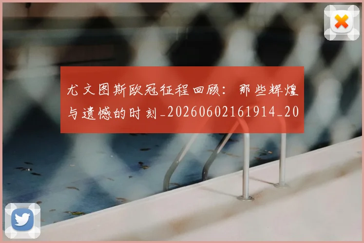 尤文图斯欧冠征程回顾:那些辉煌与遗憾的时刻_20260602161914_20260707145458