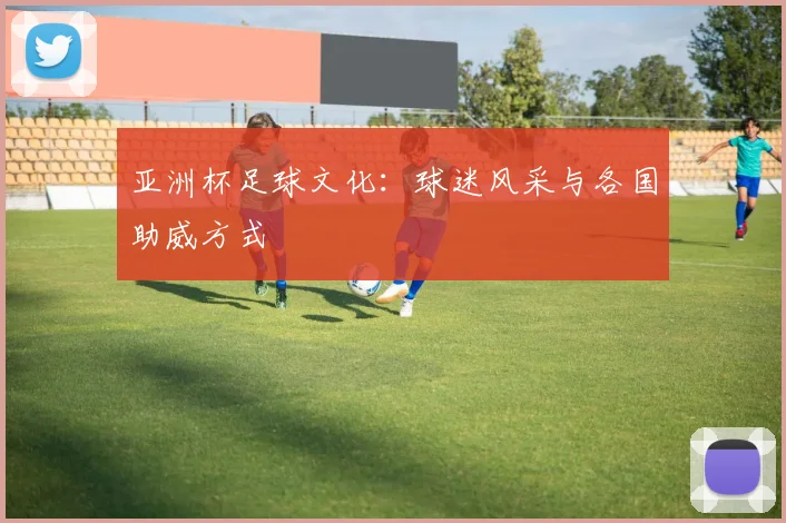 亚洲杯足球文化：球迷风采与各国助威方式