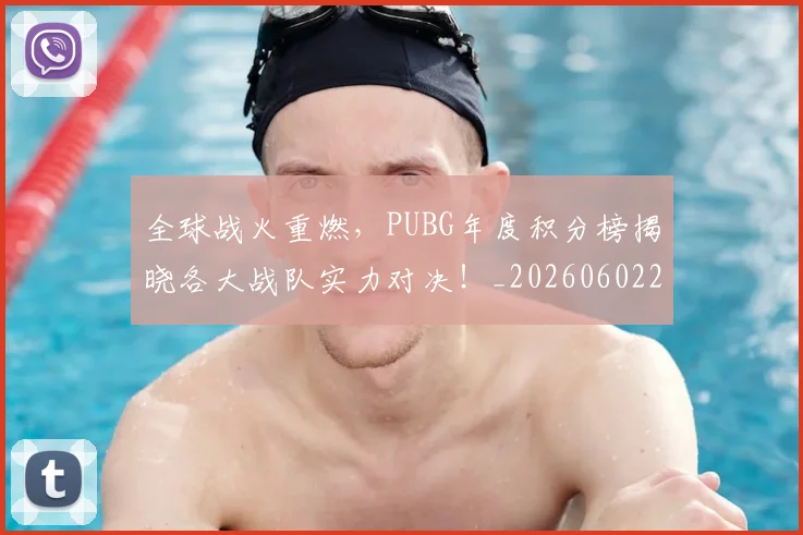 全球战火重燃,PUBG年度积分榜揭晓各大战队实力对决!_20260602212254