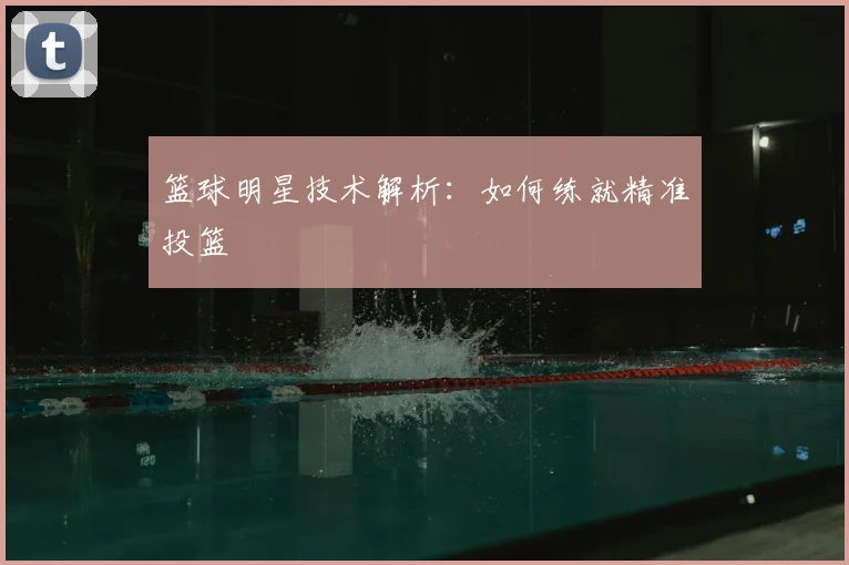 篮球明星技术解析：如何练就精准投篮