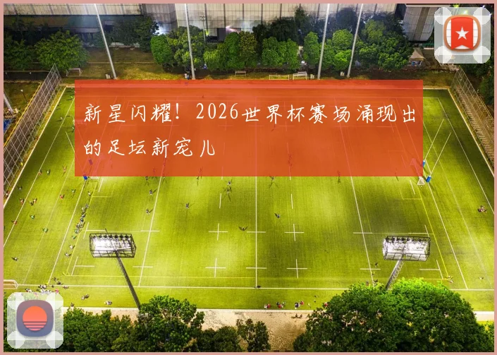 新星闪耀！2026世界杯赛场涌现出的足坛新宠儿