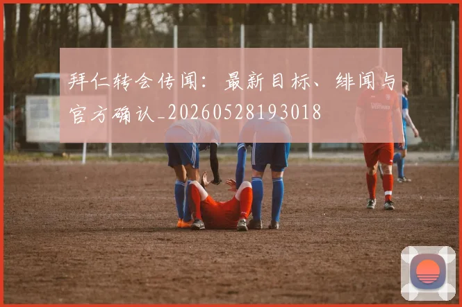 拜仁转会传闻：最新目标、绯闻与官方确认_20260528193018