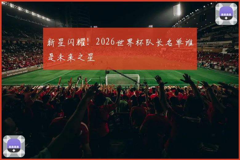 新星闪耀！2026世界杯队长名单谁是未来之星