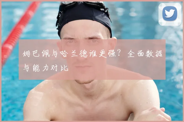 姆巴佩与哈兰德谁更强?全面数据与能力对比