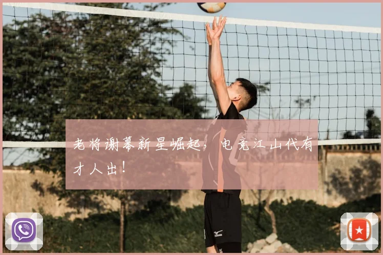 老将谢幕新星崛起,电竞江山代有才人出!