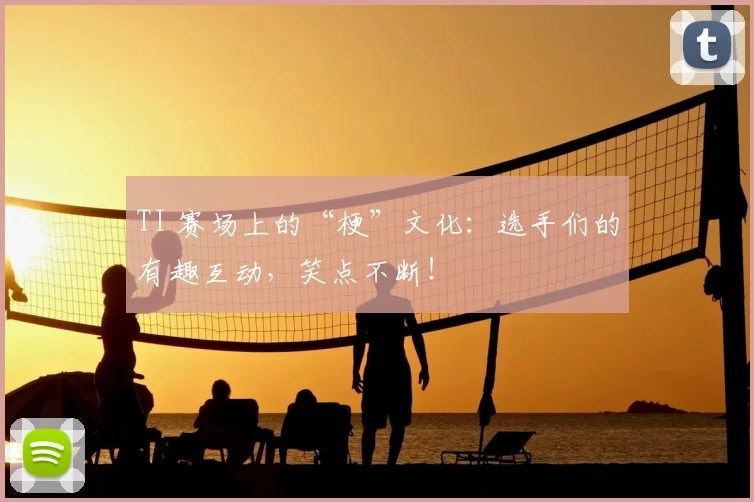 TI 赛场上的“梗”文化:选手们的有趣互动,笑点不断!