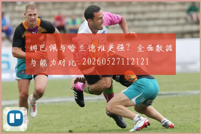 姆巴佩与哈兰德谁更强?全面数据与能力对比_20260527112121