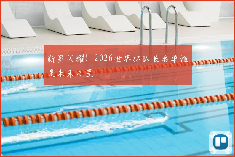 新星闪耀！2026世界杯队长名单谁是未来之星