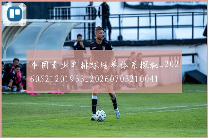 中国青少年排球培养体系探秘_20260521201933_20260703210041
