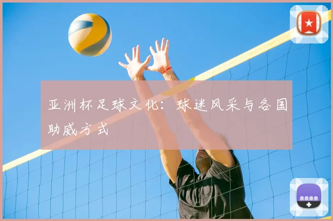 亚洲杯足球文化:球迷风采与各国助威方式