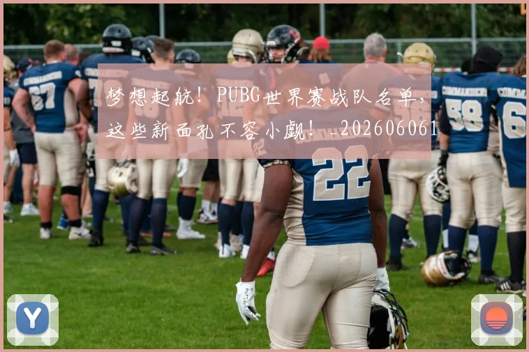 梦想起航！PUBG世界赛战队名单，这些新面孔不容小觑！_20260606145811