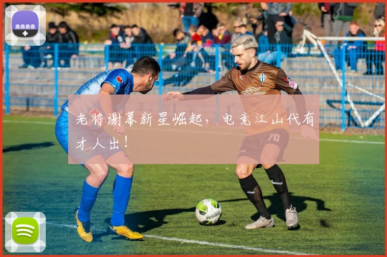 老将谢幕新星崛起，电竞江山代有才人出！
