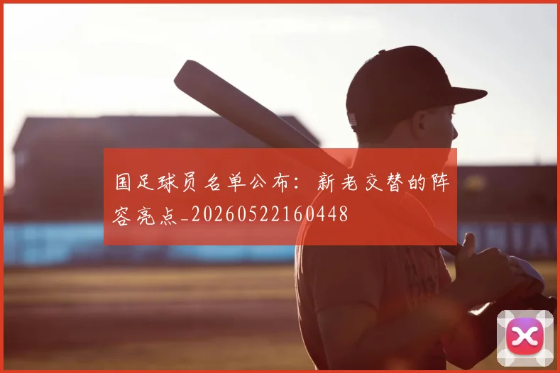 国足球员名单公布:新老交替的阵容亮点_20260522160448