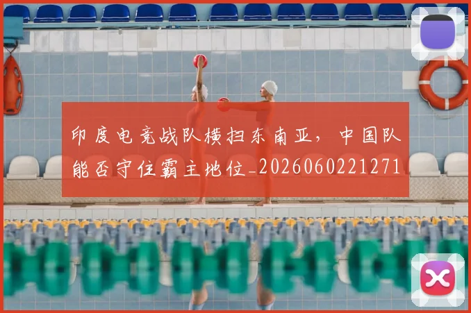 印度电竞战队横扫东南亚,中国队能否守住霸主地位_20260602212717