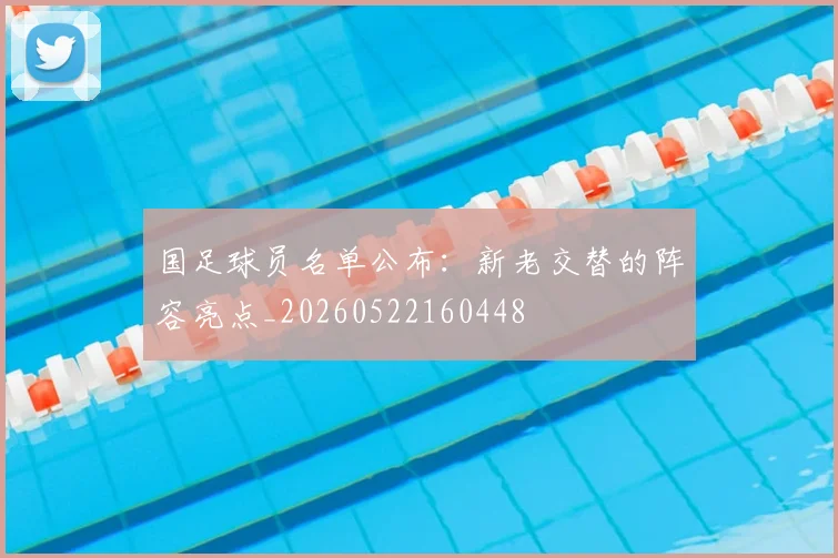 国足球员名单公布:新老交替的阵容亮点_20260522160448