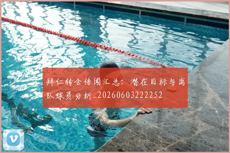 拜仁转会传闻汇总：潜在目标与离队球员分析_20260603222252