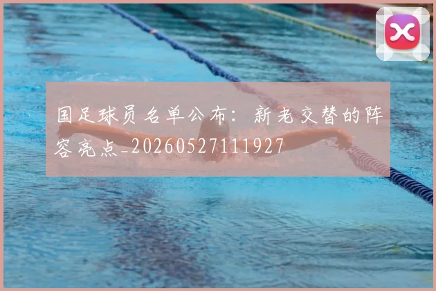国足球员名单公布:新老交替的阵容亮点_20260527111927