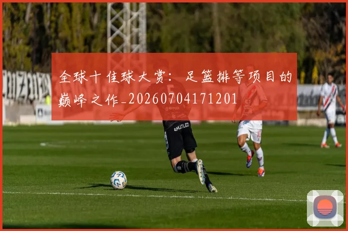 全球十佳球大赏:足篮排等项目的巅峰之作_20260704171201
