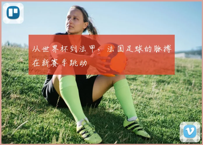 从世界杯到法甲,法国足球的脉搏在新赛季跳动